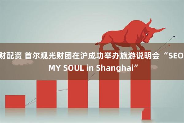 大财配资 首尔观光财团在沪成功举办旅游说明会 “SEOUL MY SOUL in Shanghai”