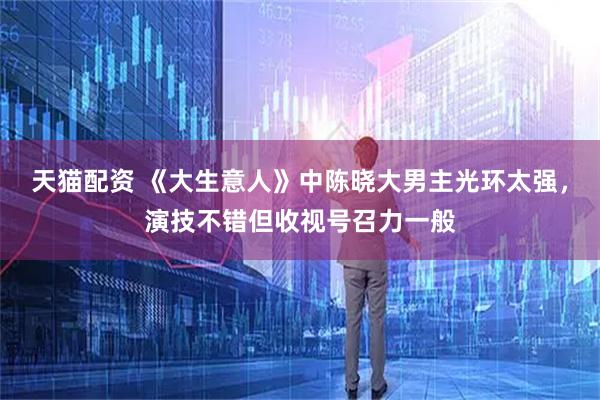 天猫配资 《大生意人》中陈晓大男主光环太强,演技不错但收视号召力一般