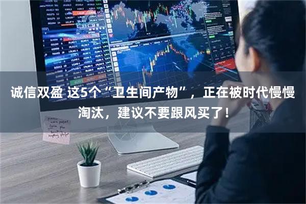 诚信双盈 这5个“卫生间产物”,正在被时代慢慢淘汰,建议不要跟风买了!