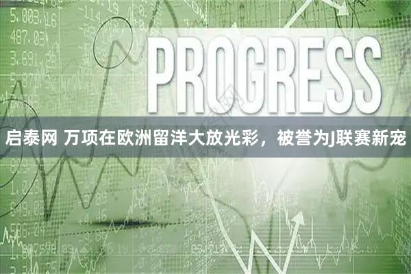 启泰网 万项在欧洲留洋大放光彩,被誉为J联赛新宠