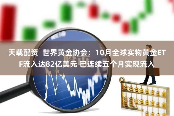 天载配资  世界黄金协会：10月全球实物黄金ETF流入达82亿美元 已连续五个月实现流入