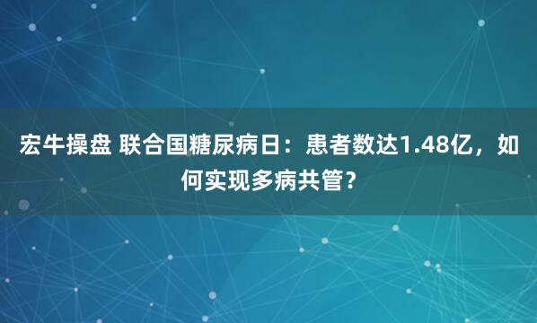 宏牛操盘 联合国糖尿病日:患者数达1.48亿,如何实现多病共管?