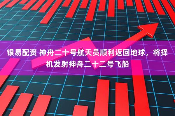 银易配资 神舟二十号航天员顺利返回地球,将择机发射神舟二十二号飞船