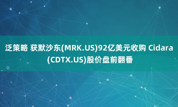 泛策略 获默沙东(MRK.US)92亿美元收购 Cidara (CDTX.US)股价盘前翻番