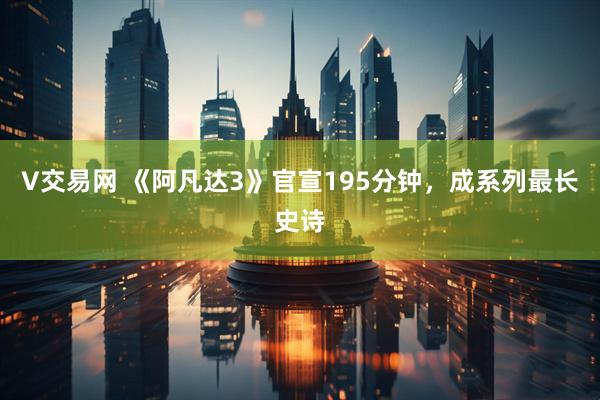 V交易网 《阿凡达3》官宣195分钟,成系列最长史诗