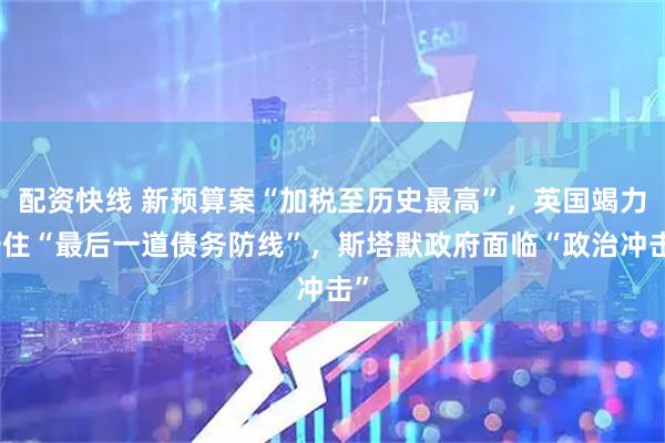 配资快线 新预算案“加税至历史最高”,英国竭力守住“最后一道债务防线”,斯塔默政府面临“政治冲击”