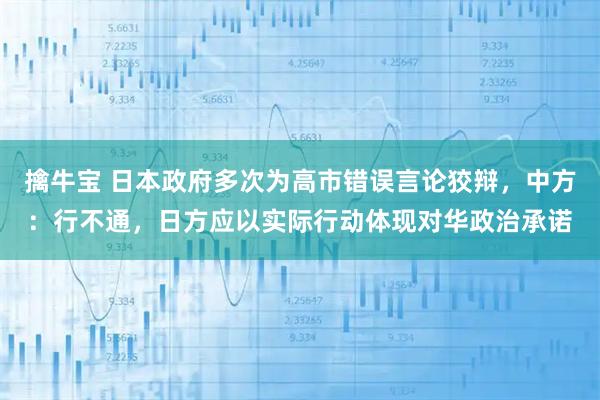 擒牛宝 日本政府多次为高市错误言论狡辩,中方:行不通,日方应以实际行动体现对华政治承诺