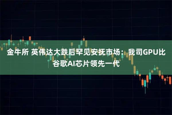 金牛所 英伟达大跌后罕见安抚市场:我司GPU比谷歌AI芯片领先一代