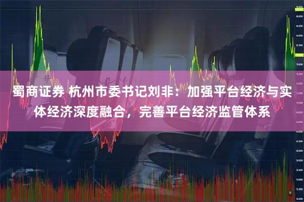 蜀商证券 杭州市委书记刘非：加强平台经济与实体经济深度融合，完善平台经济监管体系
