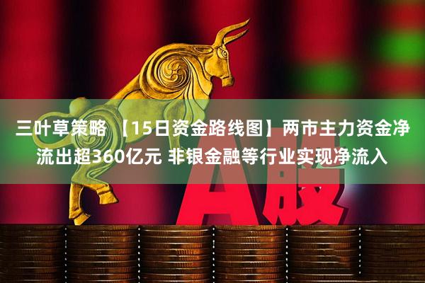 三叶草策略 【15日资金路线图】两市主力资金净流出超360亿元 非银金融等行业实现净流入