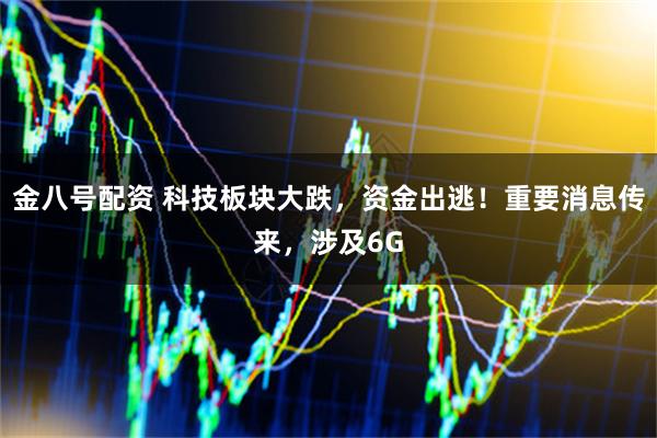 金八号配资 科技板块大跌，资金出逃！重要消息传来，涉及6G