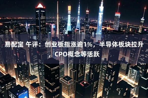 易配宝 午评:创业板指涨逾1%,半导体板块拉升,CPO概念等活跃